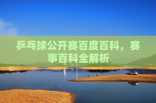 乒乓球公开赛百度百科,赛事百科全解析