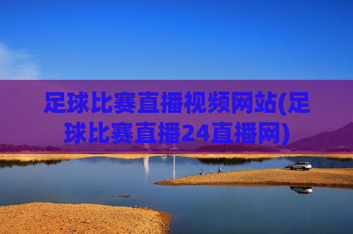 足球比赛直播视频网站(足球比赛直播24直播网)
