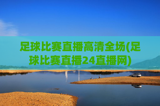足球比赛直播高清全场(足球比赛直播24直播网)