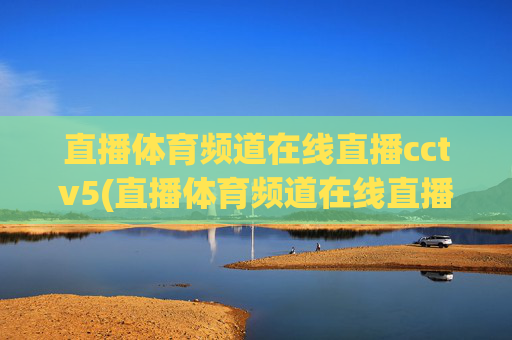 直播体育频道在线直播cctv5(直播体育频道在线直播cctv5)CCTV5体育频道在线直播