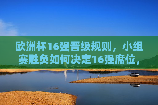 欧洲杯16强晋级规则,小组赛胜负如何决定16强席位,欧洲杯16强晋级规则,小组赛胜负如何决定席位