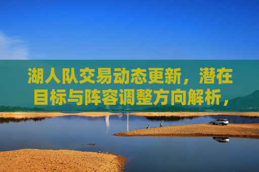 湖人队交易动态更新,潜在目标与阵容调整方向解析,湖人队交易动态,潜在目标与阵容调整方向解析