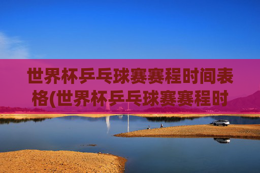 世界杯乒乓球赛赛程时间表格(世界杯乒乓球赛赛程时间表格图片)