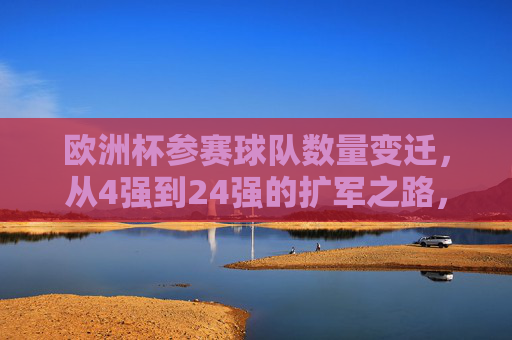 欧洲杯参赛球队数量变迁,从4强到24强的扩军之路,欧洲杯参赛球队扩军之路,从4强到24强