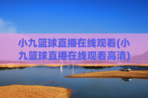 小九篮球直播在线观看(小九篮球直播在线观看高清)