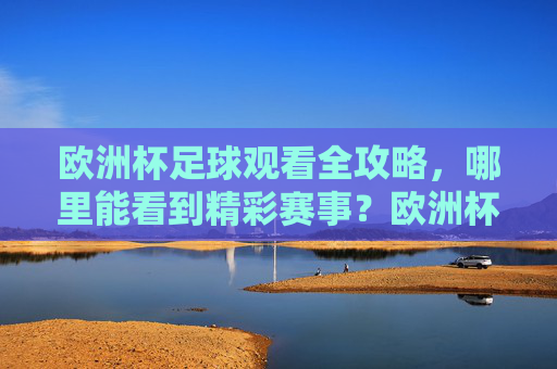 欧洲杯足球观看全攻略，哪里能看到精彩赛事？欧洲杯观赛全攻略，哪里看精彩赛事