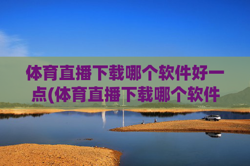 体育直播下载哪个软件好一点(体育直播下载哪个软件好一点儿)体育直播下载哪个软件好一点?