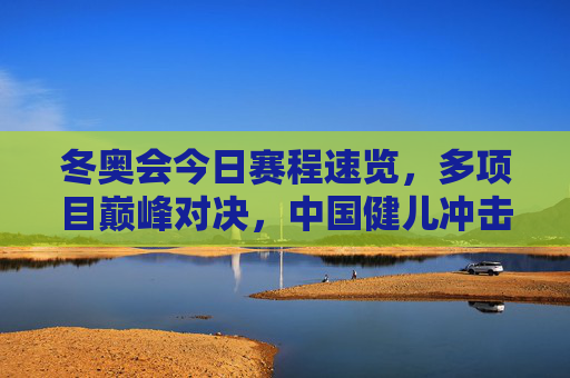冬奥会今日赛程速览,多项目巅峰对决,中国健儿冲击首金,冬奥会今日赛程,多项目巅峰对决,中国健儿冲击首金