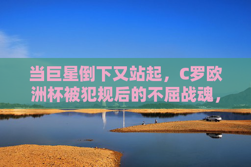 当巨星倒下又站起，C罗欧洲杯被犯规后的不屈战魂，巨星跌宕再起，C罗欧洲杯被犯规的不屈战魂