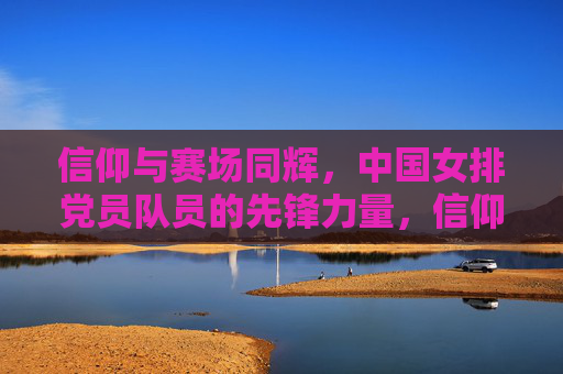 信仰与赛场同辉,中国女排党员队员的先锋力量,信仰赛场同辉,女排党员先锋