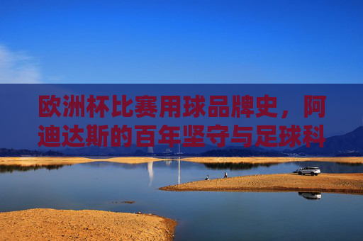 欧洲杯比赛用球品牌史,阿迪达斯的百年坚守与足球科技传承,欧洲杯用球百年史,阿迪达斯的坚守与科技传承