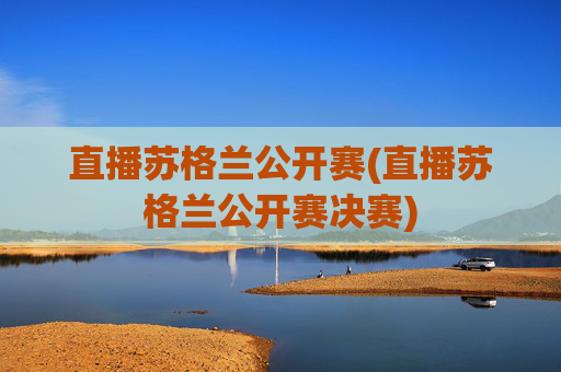 直播苏格兰公开赛(直播苏格兰公开赛决赛)