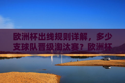 欧洲杯出线规则详解，多少支球队晋级淘汰赛？欧洲杯出线规则，多少支球队晋级淘汰赛？