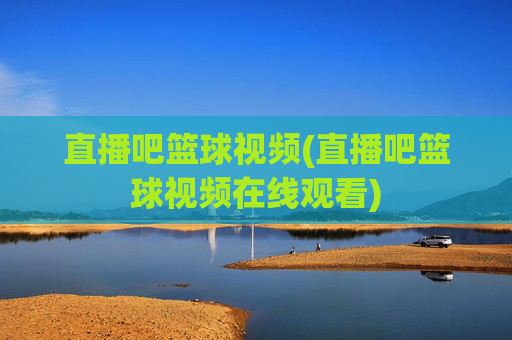 直播吧篮球视频(直播吧篮球视频在线观看)