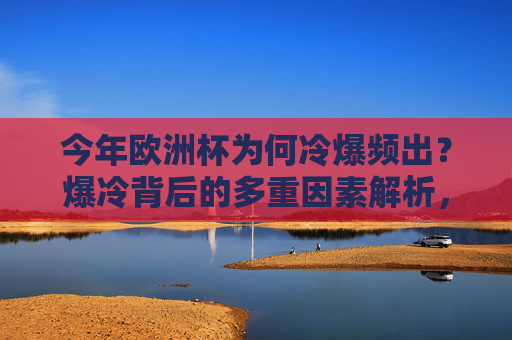 今年欧洲杯为何冷爆频出？爆冷背后的多重因素解析，欧洲杯冷爆频出的多重因素解析