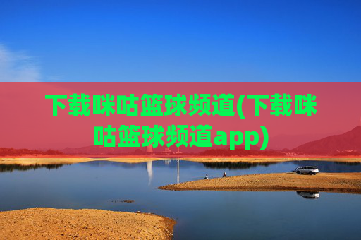 下载咪咕篮球频道(下载咪咕篮球频道app)
