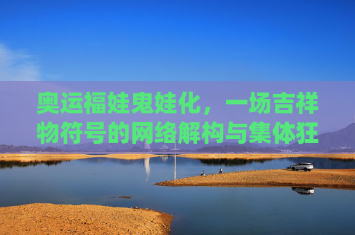 奥运福娃鬼娃化,一场吉祥物符号的网络解构与集体狂欢,奥运福娃鬼娃化,网络解构与集体狂欢的符号演绎