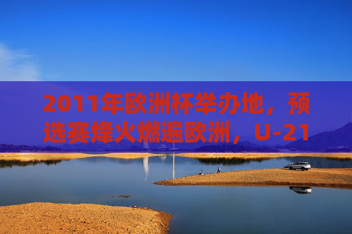 2011年欧洲杯举办地,预选赛烽火燃遍欧洲,U-21欧锦赛聚焦丹麦,2011年U-21欧锦赛预选赛烽火燃 丹麦成焦点