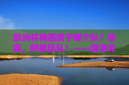 欧洲杯梅西属于哪个队？答案，阿根廷队！——澄清关于梅西国家队的常见误解，欧洲杯梅西属阿根廷队？澄清国家队常见误解