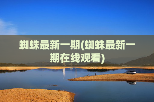 蜘蛛最新一期(蜘蛛最新一期在线观看)