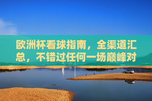 欧洲杯看球指南，全渠道汇总，不错过任何一场巅峰对决！欧洲杯全渠道看球指南，不错过任何巅峰对决