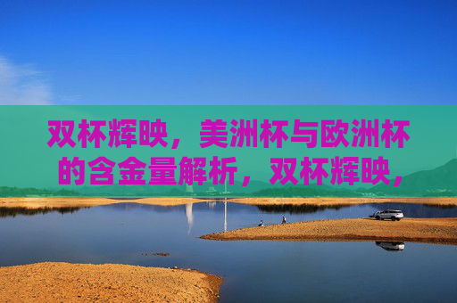 双杯辉映，美洲杯与欧洲杯的含金量解析，双杯辉映，美洲杯与欧洲杯含金量解析