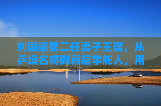刘国梁第二任妻子王瑾,从乒坛名将到幕后掌舵人,用温柔守护乒乓之家,王瑾,乒坛名将转身幕后,温柔守护乒乓之家