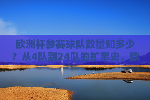 欧洲杯参赛球队数量知多少？从4队到24队的扩军史，欧洲杯参赛球队扩军史，从4队到24队