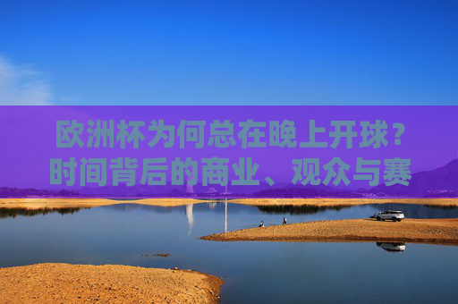 欧洲杯为何总在晚上开球?时间背后的商业、观众与赛事逻辑,欧洲杯为何总在晚上开球?商业、观众与赛事逻辑