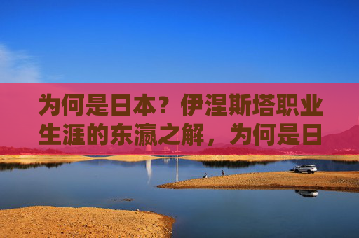 为何是日本？伊涅斯塔职业生涯的东瀛之解，为何是日本？伊涅斯塔职业生涯的东瀛之解