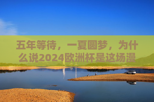 五年等待,一夏圆梦,为什么说2024欧洲杯是这场漫长的奔赴?
