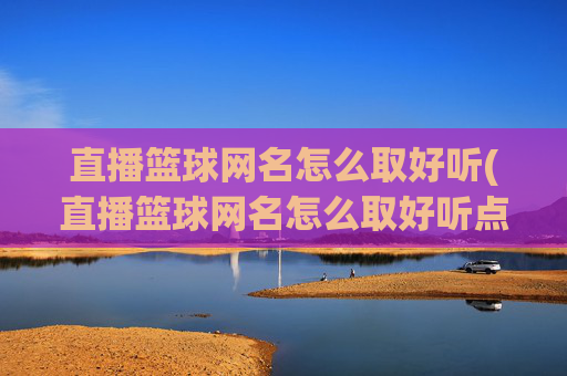 直播篮球网名怎么取好听(直播篮球网名怎么取好听点)