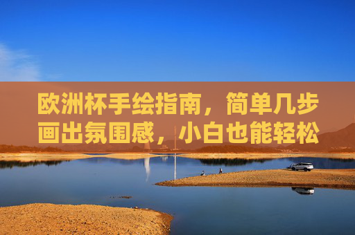 欧洲杯手绘指南，简单几步画出氛围感，小白也能轻松上手！欧洲杯手绘，小白轻松画出氛围感