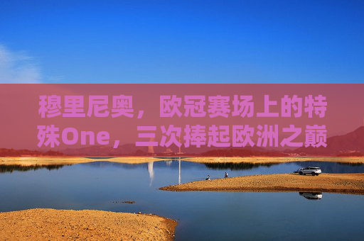 穆里尼奥,欧冠赛场上的特殊One,三次捧起欧洲之巅的战术狂人,穆里尼奥,三次欧冠登顶的战术狂人