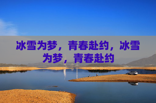 冰雪为梦，青春赴约，冰雪为梦，青春赴约