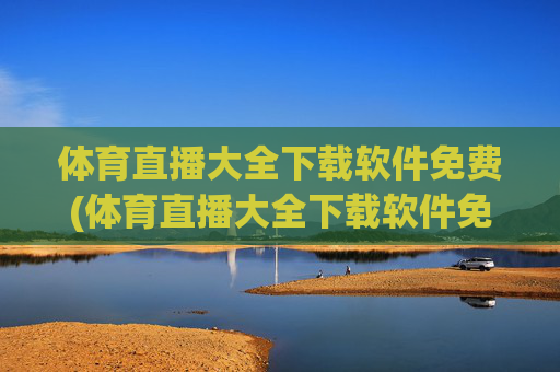 体育直播大全下载软件免费(体育直播大全下载软件免费版)体育直播大全免费下载软件