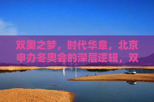 双奥之梦，时代华章，北京申办冬奥会的深层逻辑，双奥之梦映照时代华章，北京申办冬奥的深层逻辑