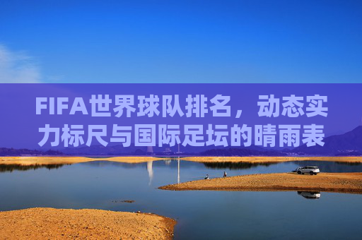 FIFA世界球队排名,动态实力标尺与国际足坛的晴雨表,FIFA世界球队排名,动态实力标尺与国际足坛晴雨表