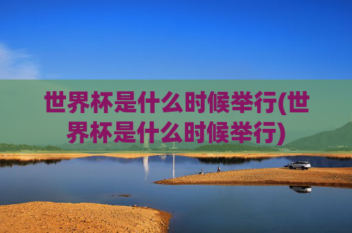 世界杯是什么时候举行(世界杯是什么时候举行)