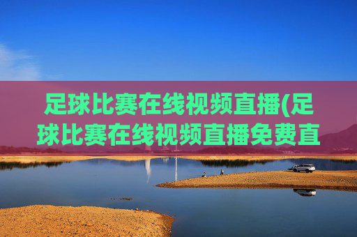 足球比赛在线视频直播(足球比赛在线视频直播免费直播)