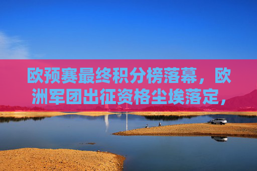 欧预赛最终积分榜落幕，欧洲军团出征资格尘埃落定，欧预赛积分榜落幕出征资格尘埃落定