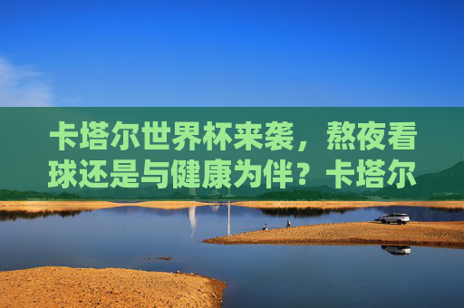 卡塔尔世界杯来袭,熬夜看球还是与健康为伴?卡塔尔世界杯,熬夜看球还是健康为伴?
