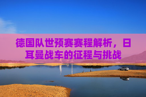 德国队世预赛赛程解析,日耳曼战车的征程与挑战