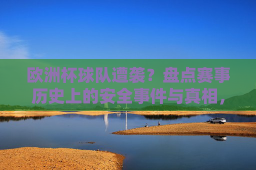 欧洲杯球队遭袭?盘点赛事历史上的安全事件与真相,欧洲杯球队遭袭?盘点赛事历史安全事件与真相