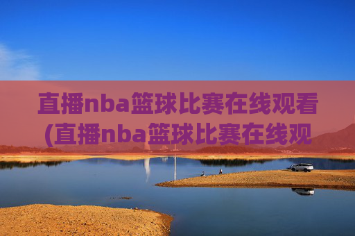 直播nba篮球比赛在线观看(直播nba篮球比赛在线观看中央五台回看)