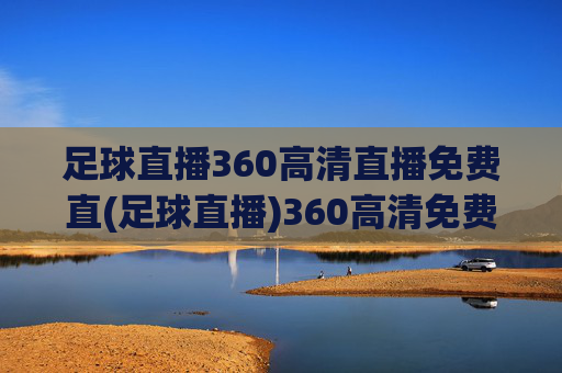 足球直播360高清直播免费直(足球直播)360高清免费足球直播