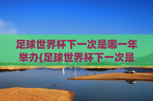 足球世界杯下一次是哪一年举办(足球世界杯下一次是哪一年举办的)