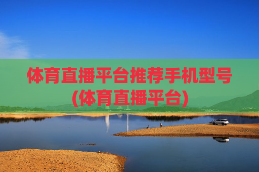 体育直播平台推荐手机型号(体育直播平台)