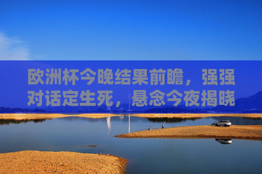 欧洲杯今晚结果前瞻，强强对话定生死，悬念今夜揭晓！欧洲杯强强对话定生死，悬念今夜揭晓！