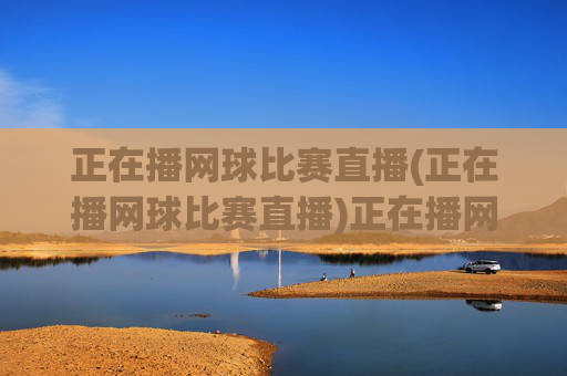 正在播网球比赛直播(正在播网球比赛直播)正在播网球比赛直播